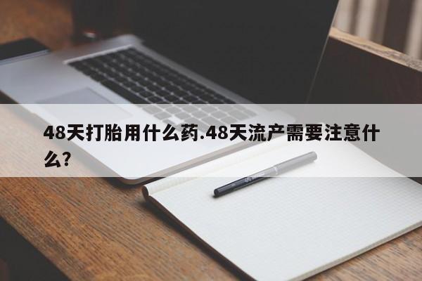 米非司酮网上药店微信48天打胎用什么药.48天流产需要注意什么？