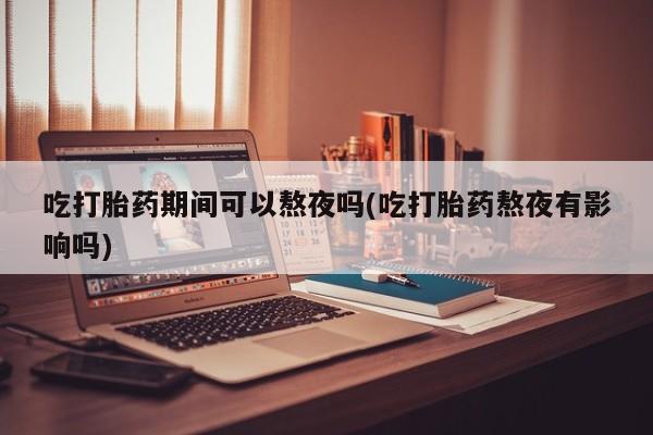 米非司酮网上药店微信吃打胎药期间可以熬夜吗(吃打胎药熬夜有影响吗)