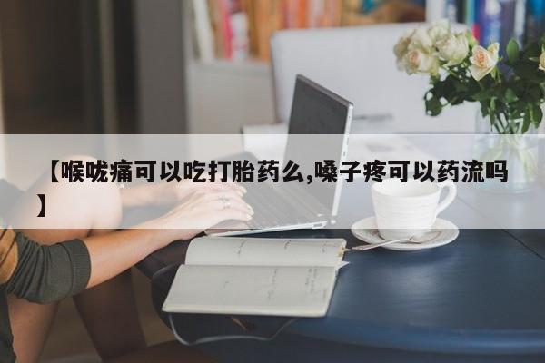 米非司酮网上药店微信【喉咙痛可以吃打胎药么,嗓子疼可以药流吗】