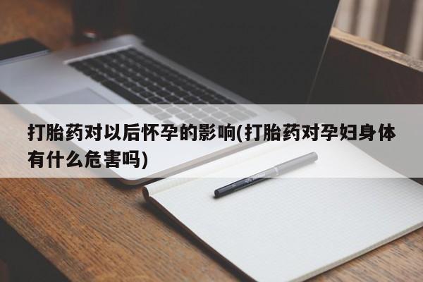 米非司酮网上药店微信打胎药对以后怀孕的影响(打胎药对孕妇身体有什么危害吗)