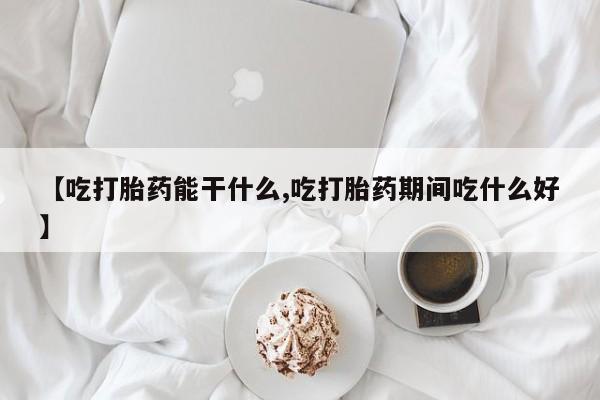 米非司酮网上药店微信【吃打胎药能干什么,吃打胎药期间吃什么好】