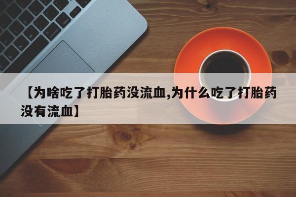 米非司酮网上药店微信【为啥吃了打胎药没流血,为什么吃了打胎药没有流血】