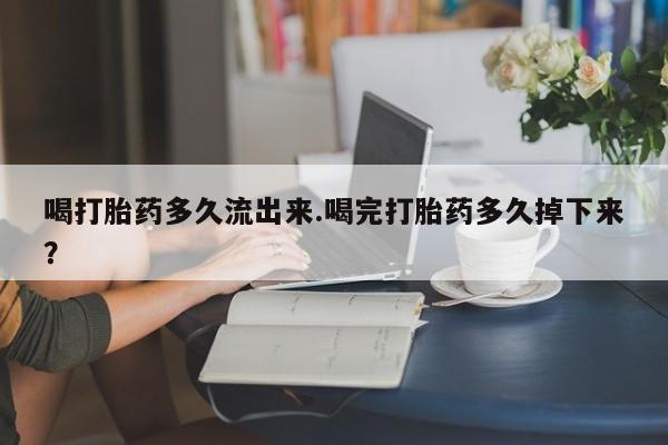 米非司酮网上药店微信喝打胎药多久流出来.喝完打胎药多久掉下来？