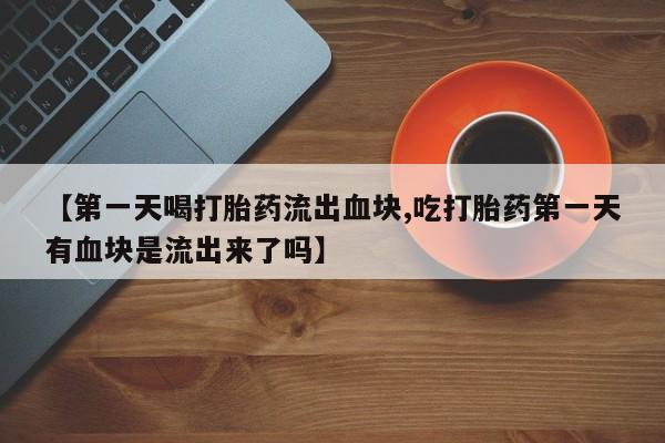 米非司酮网上药店微信【第一天喝打胎药流出血块,吃打胎药第一天有血块是流出来了吗】