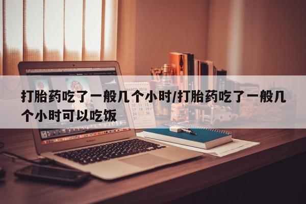 米非司酮网上药店微信打胎药吃了一般几个小时/打胎药吃了一般几个小时可以吃饭