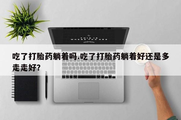 米非司酮网上药店微信吃了打胎药躺着吗.吃了打胎药躺着好还是多走走好？