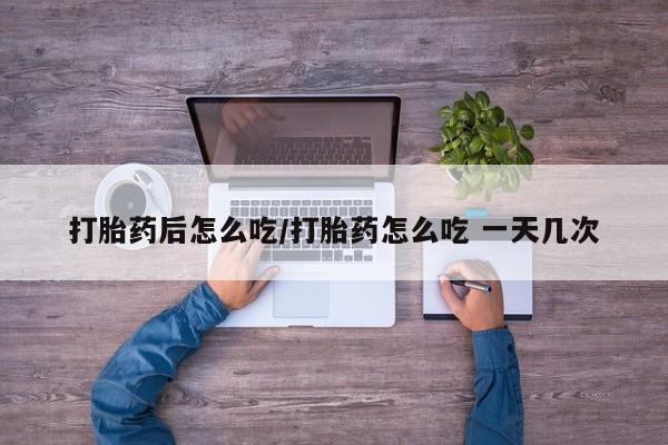 米非司酮网上药店微信打胎药后怎么吃/打胎药怎么吃 一天几次