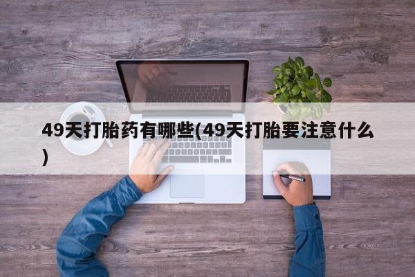 米非司酮网上药店微信49天打胎药有哪些(49天打胎要注意什么)