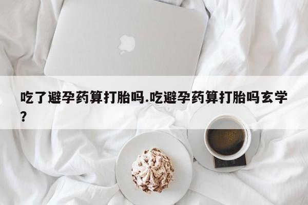 米非司酮网上药店微信吃了避孕药算打胎吗.吃避孕药算打胎吗玄学？