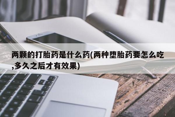 米非司酮网上药店微信两颗的打胎药是什么药(两种堕胎药要怎么吃,多久之后才有效果)