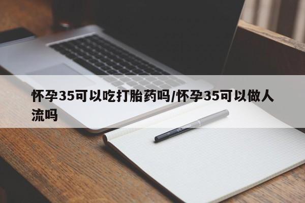 米非司酮网上药店微信怀孕35可以吃打胎药吗/怀孕35可以做人流吗