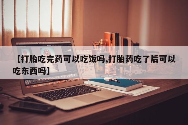 米非司酮网上药店微信【打胎吃完药可以吃饭吗,打胎药吃了后可以吃东西吗】