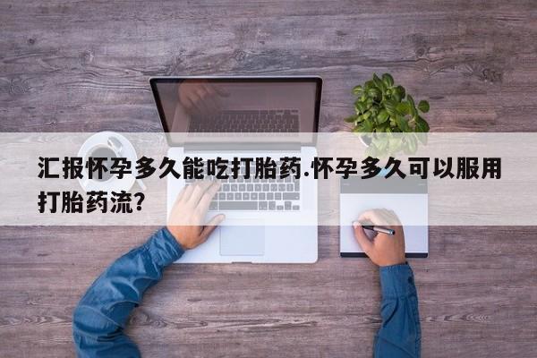 米非司酮网上药店微信汇报怀孕多久能吃打胎药.怀孕多久可以服用打胎药流？