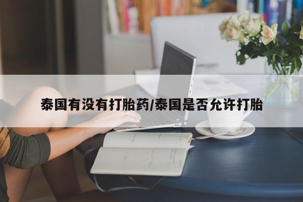 米非司酮网上药店微信泰国有没有打胎药/泰国是否允许打胎