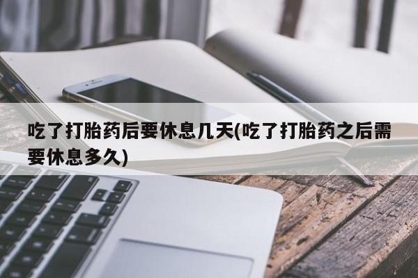 米非司酮网上药店微信吃了打胎药后要休息几天(吃了打胎药之后需要休息多久)