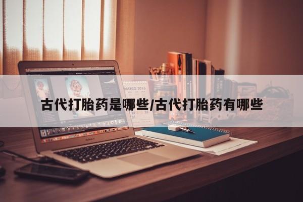 米非司酮网上药店微信古代打胎药是哪些/古代打胎药有哪些
