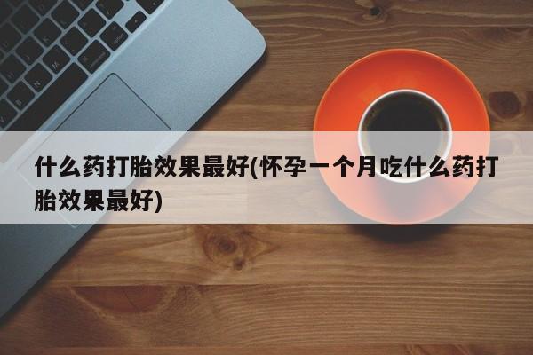 米非司酮网上药店微信什么药打胎效果最好(怀孕一个月吃什么药打胎效果最好)