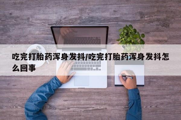 米非司酮网上药店微信吃完打胎药浑身发抖/吃完打胎药浑身发抖怎么回事