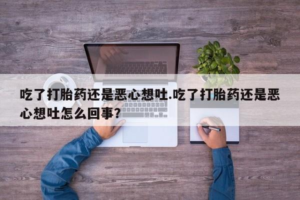 米非司酮网上药店微信吃了打胎药还是恶心想吐.吃了打胎药还是恶心想吐怎么回事？