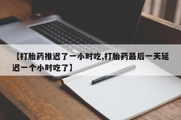 米非司酮网上药店微信【打胎药推迟了一小时吃,打胎药最后一天延迟一个小时吃了】