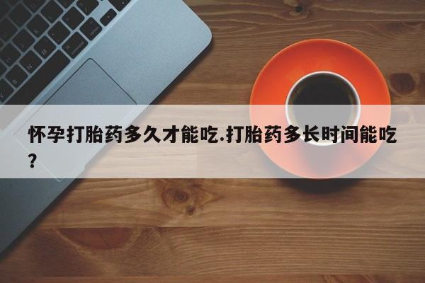 米非司酮网上药店微信怀孕打胎药多久才能吃.打胎药多长时间能吃？