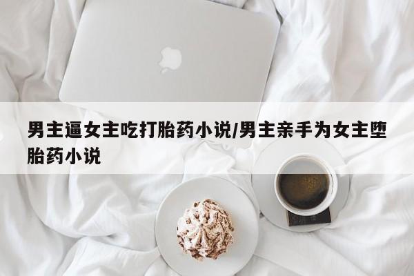 米非司酮网上药店微信男主逼女主吃打胎药小说/男主亲手为女主堕胎药小说