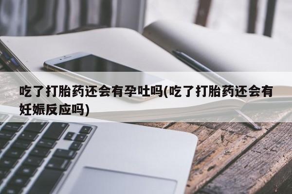 米非司酮网上药店微信吃了打胎药还会有孕吐吗(吃了打胎药还会有妊娠反应吗)