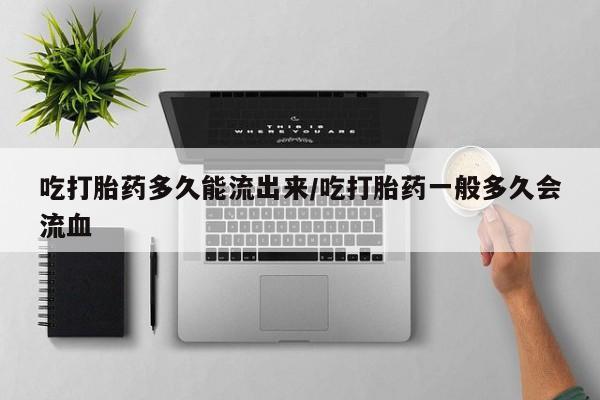 米非司酮网上药店微信吃打胎药多久能流出来/吃打胎药一般多久会流血