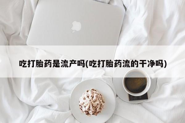 米非司酮网上药店微信吃打胎药是流产吗(吃打胎药流的干净吗)