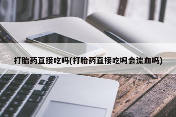 米非司酮网上药店微信打胎药直接吃吗(打胎药直接吃吗会流血吗)
