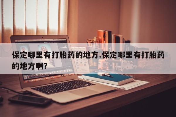 米非司酮网上药店微信保定哪里有打胎药的地方.保定哪里有打胎药的地方啊？