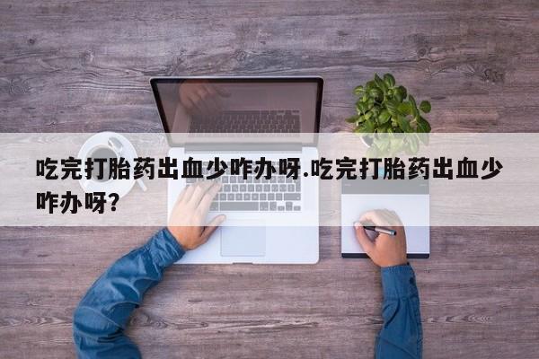 米非司酮网上药店微信吃完打胎药出血少咋办呀.吃完打胎药出血少咋办呀？