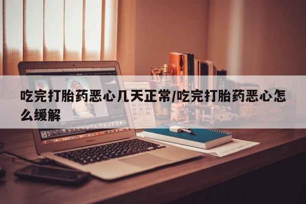 米非司酮网上药店微信吃完打胎药恶心几天正常/吃完打胎药恶心怎么缓解