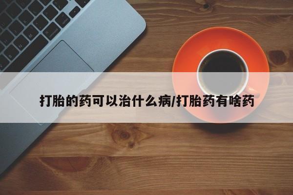 米非司酮网上药店微信打胎的药可以治什么病/打胎药有啥药