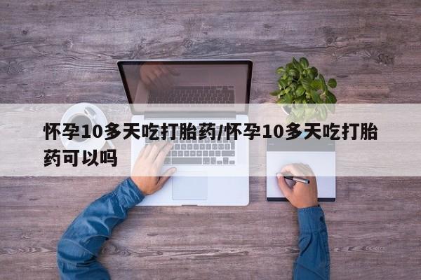 米非司酮网上药店微信怀孕10多天吃打胎药/怀孕10多天吃打胎药可以吗