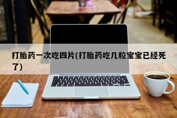 米非司酮网上药店微信打胎药一次吃四片(打胎药吃几粒宝宝已经死了)