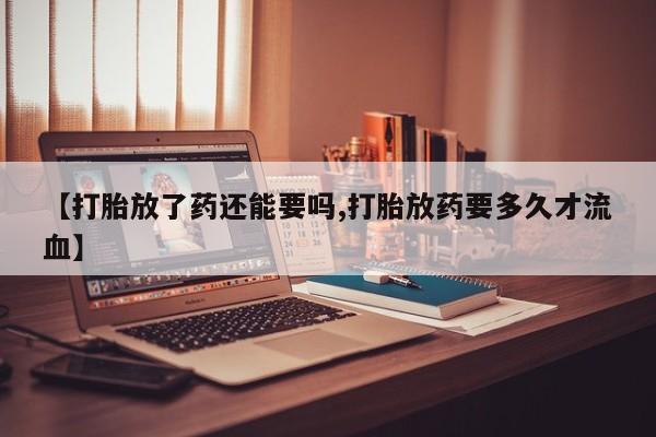 米非司酮网上药店微信【打胎放了药还能要吗,打胎放药要多久才流血】