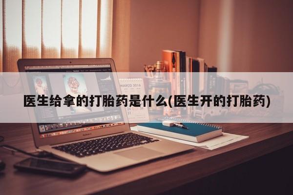 米非司酮网上药店微信医生给拿的打胎药是什么(医生开的打胎药)