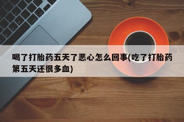 米非司酮网上药店微信喝了打胎药五天了恶心怎么回事(吃了打胎药第五天还很多血)