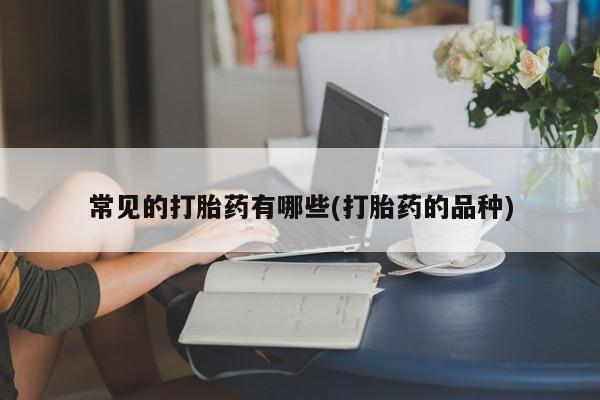米非司酮网上药店微信常见的打胎药有哪些(打胎药的品种)