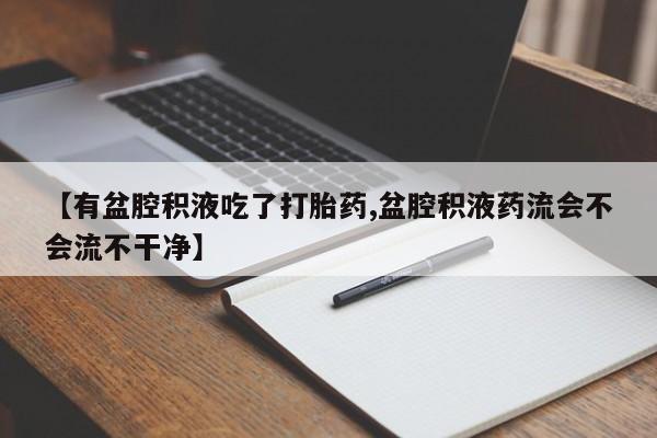 米非司酮网上药店微信【有盆腔积液吃了打胎药,盆腔积液药流会不会流不干净】