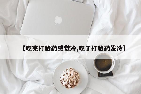 米非司酮网上药店微信【吃完打胎药感觉冷,吃了打胎药发冷】