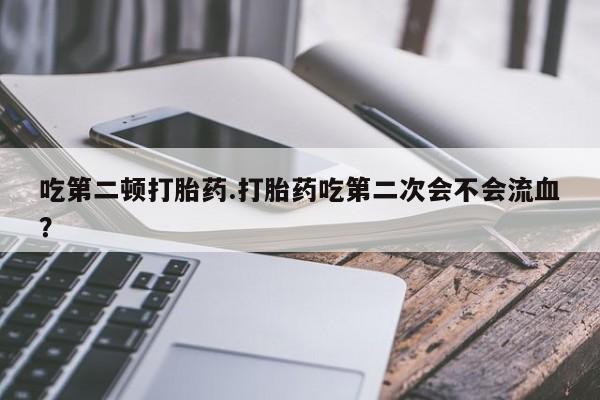 米非司酮网上药店微信吃第二顿打胎药.打胎药吃第二次会不会流血？