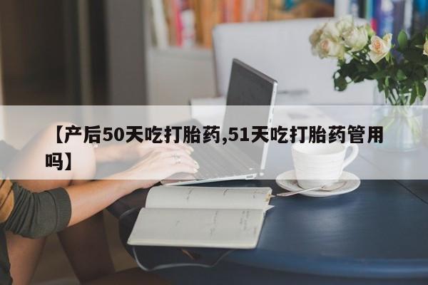 米非司酮网上药店微信【产后50天吃打胎药,51天吃打胎药管用吗】