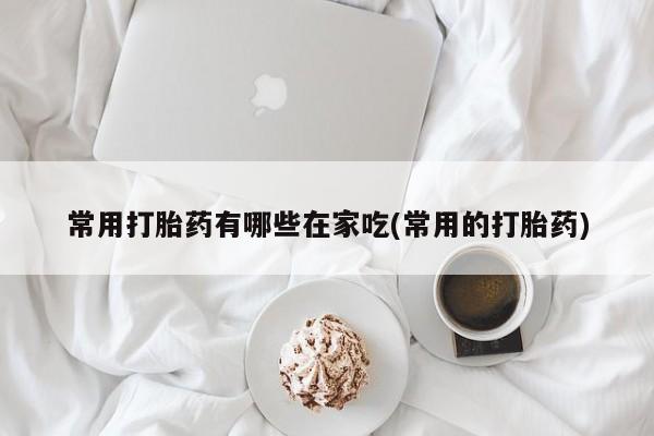 米非司酮网上药店微信常用打胎药有哪些在家吃(常用的打胎药)