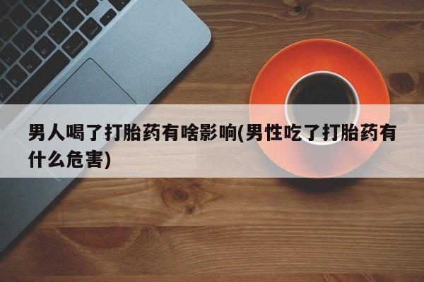 米非司酮网上药店微信男人喝了打胎药有啥影响(男性吃了打胎药有什么危害)
