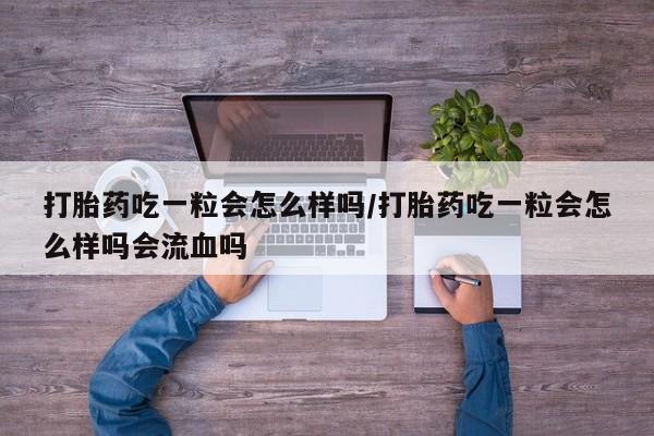 米非司酮网上药店微信打胎药吃一粒会怎么样吗/打胎药吃一粒会怎么样吗会流血吗