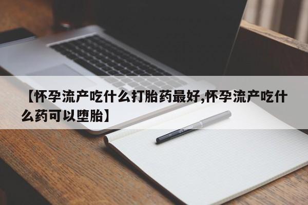 米非司酮网上药店微信【怀孕流产吃什么打胎药最好,怀孕流产吃什么药可以堕胎】