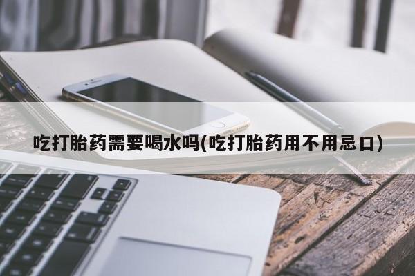 米非司酮网上药店微信吃打胎药需要喝水吗(吃打胎药用不用忌口)