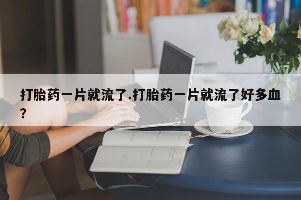 米非司酮网上药店微信打胎药一片就流了.打胎药一片就流了好多血？